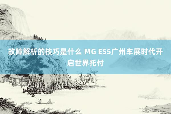 故障解析的技巧是什么 MG ES5广州车展时代开启世界托付