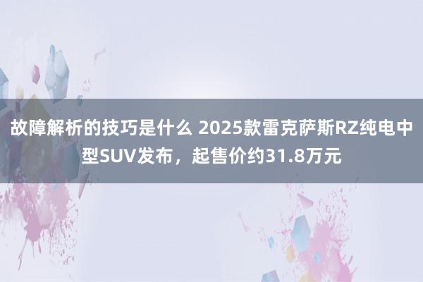 故障解析的技巧是什么 2025款雷克萨斯RZ纯电中型SUV发布，起售价约31.8万元