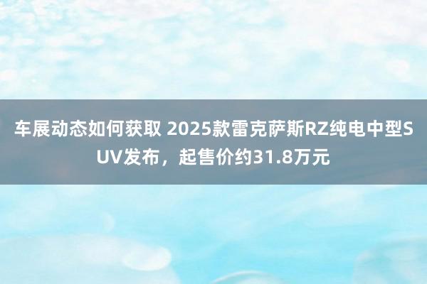 车展动态如何获取 2025款雷克萨斯RZ纯电中型SUV发布，起售价约31.8万元