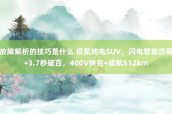 故障解析的技巧是什么 极氪纯电SUV，闪电智能四驱+3.7秒破百，400V快充+续航512km