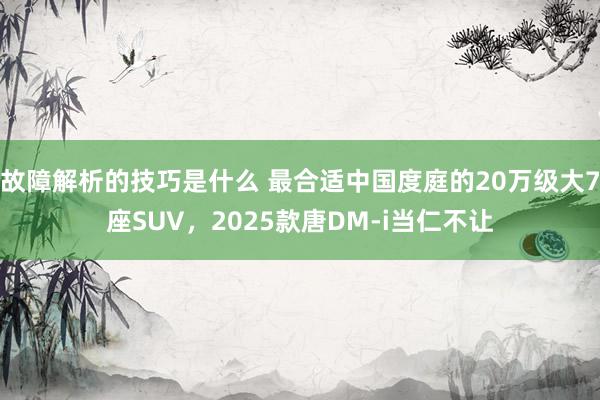 故障解析的技巧是什么 最合适中国度庭的20万级大7座SUV，2025款唐DM-i当仁不让