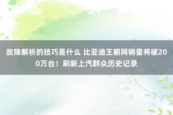 故障解析的技巧是什么 比亚迪王朝网销量将破200万台！刷新上汽群众历史记录