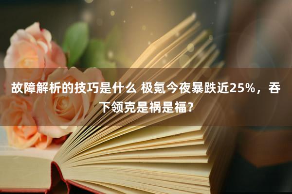 故障解析的技巧是什么 极氪今夜暴跌近25%，吞下领克是祸是福？