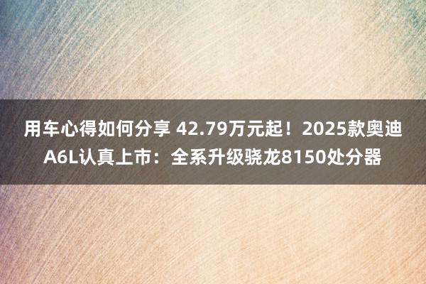 用车心得如何分享 42.79万元起！2025款奥迪A6L认真上市：全系升级骁龙8150处分器