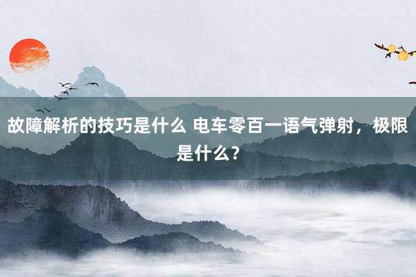 故障解析的技巧是什么 电车零百一语气弹射，极限是什么？