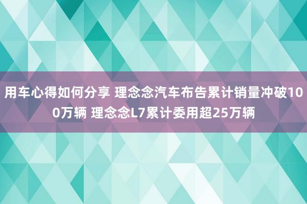 用车心得如何分享 理念念汽车布告累计销量冲破100万辆 理念念L7累计委用超25万辆