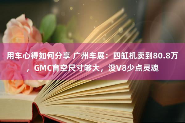 用车心得如何分享 广州车展：四缸机卖到80.8万，GMC育空尺寸够大，没V8少点灵魂