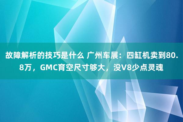 故障解析的技巧是什么 广州车展：四缸机卖到80.8万，GMC育空尺寸够大，没V8少点灵魂