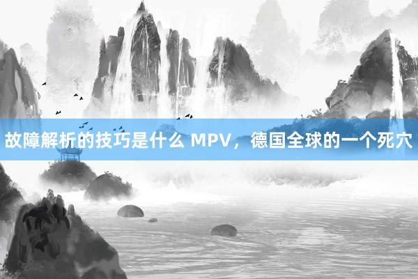 故障解析的技巧是什么 MPV，德国全球的一个死穴