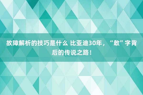 故障解析的技巧是什么 比亚迪30年，“敢”字背后的传说之路！