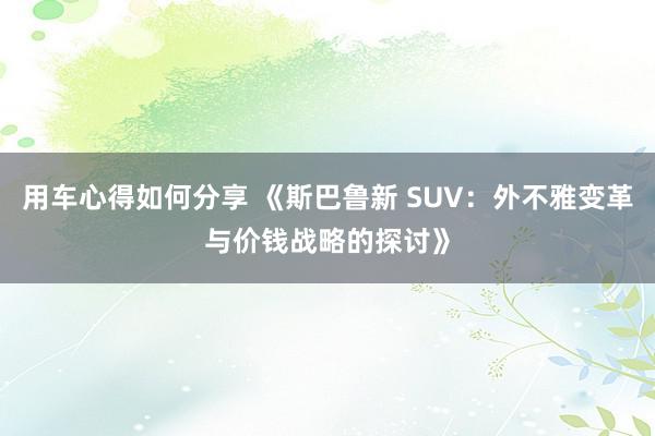 用车心得如何分享 《斯巴鲁新 SUV：外不雅变革与价钱战略的探讨》