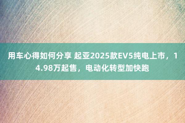 用车心得如何分享 起亚2025款EV5纯电上市，14.98万起售，电动化转型加快跑