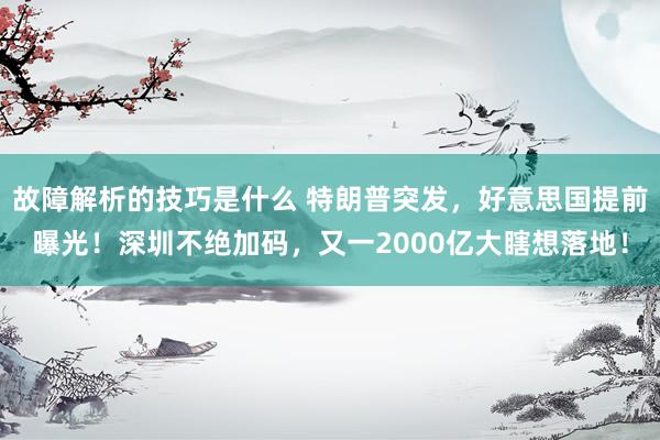 故障解析的技巧是什么 特朗普突发，好意思国提前曝光！深圳不绝加码，又一2000亿大瞎想落地！