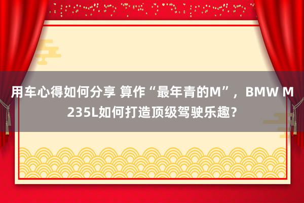 用车心得如何分享 算作“最年青的M”，BMW M235L如何打造顶级驾驶乐趣？