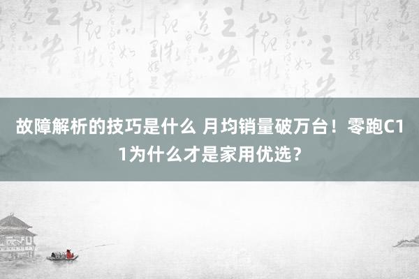 故障解析的技巧是什么 月均销量破万台！零跑C11为什么才是家用优选？