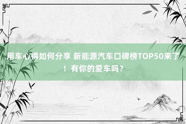 用车心得如何分享 新能源汽车口碑榜TOP50来了！有你的爱车吗？