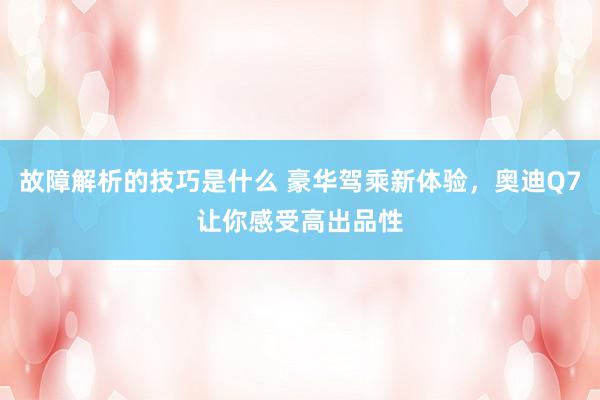 故障解析的技巧是什么 豪华驾乘新体验，奥迪Q7让你感受高出品性