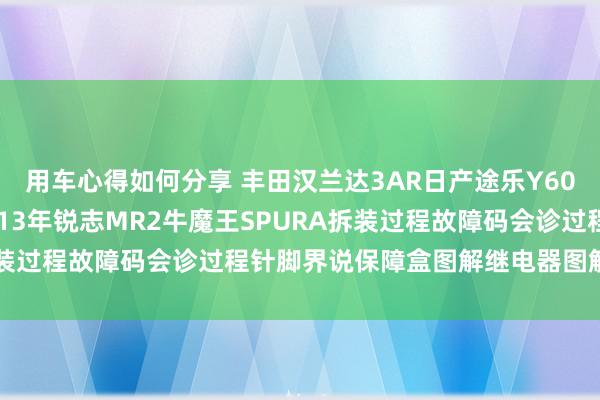 用车心得如何分享 丰田汉兰达3AR日产途乐Y60维修手册电路图府上2013年锐志MR2牛魔王SPURA拆装过程故障码会诊过程针脚界说保障盒图解继电器图解线束走