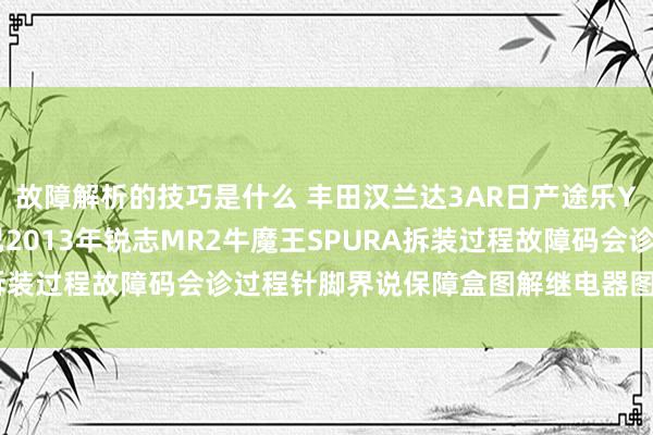 故障解析的技巧是什么 丰田汉兰达3AR日产途乐Y60维修手册电路图而已2013年锐志MR2牛魔王SPURA拆装过程故障码会诊过程针脚界说保障盒图解继电器图解线束走