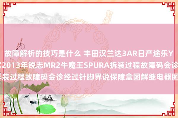 故障解析的技巧是什么 丰田汉兰达3AR日产途乐Y60维修手册电路图贵寓2013年锐志MR2牛魔王SPURA拆装过程故障码会诊经过针脚界说保障盒图解继电器图解线束走