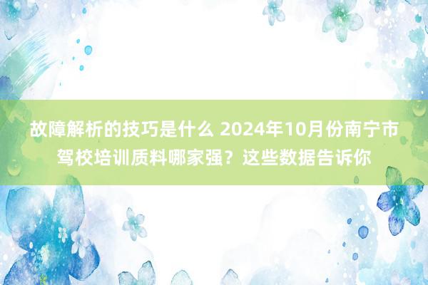 故障解析的技巧是什么 2024年10月份南宁市驾校培训质料哪家强？这些数据告诉你