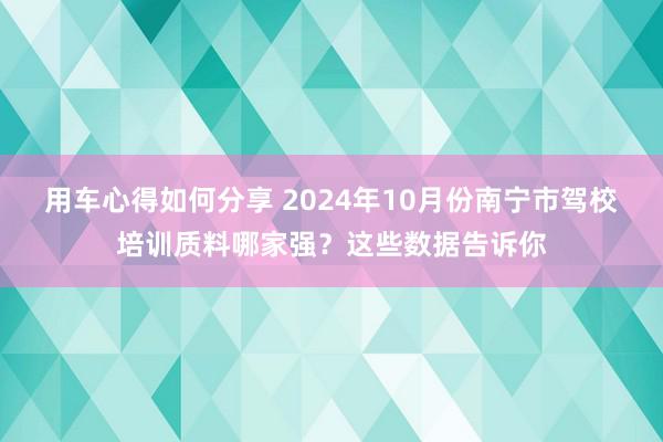 用车心得如何分享 2024年10月份南宁市驾校培训质料哪家强？这些数据告诉你