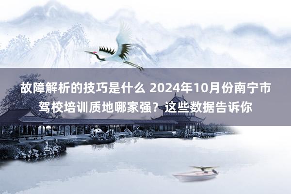 故障解析的技巧是什么 2024年10月份南宁市驾校培训质地哪家强？这些数据告诉你