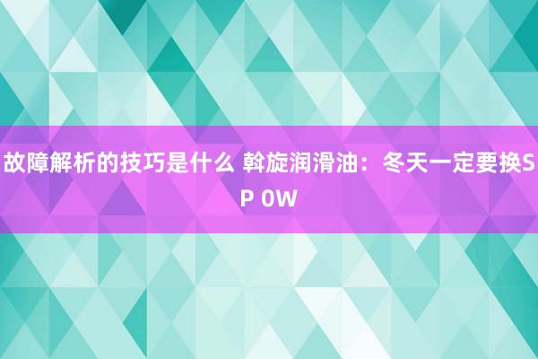 故障解析的技巧是什么 斡旋润滑油：冬天一定要换SP 0W