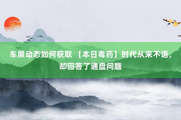 车展动态如何获取 【本日毒药】时代从来不语，却回答了通盘问题