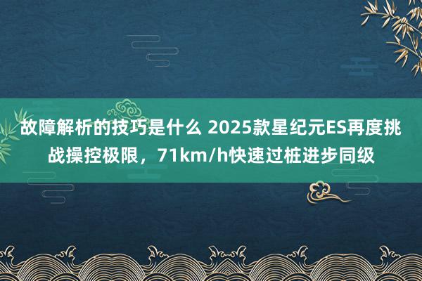 故障解析的技巧是什么 2025款星纪元ES再度挑战操控极限，71km/h快速过桩进步同级