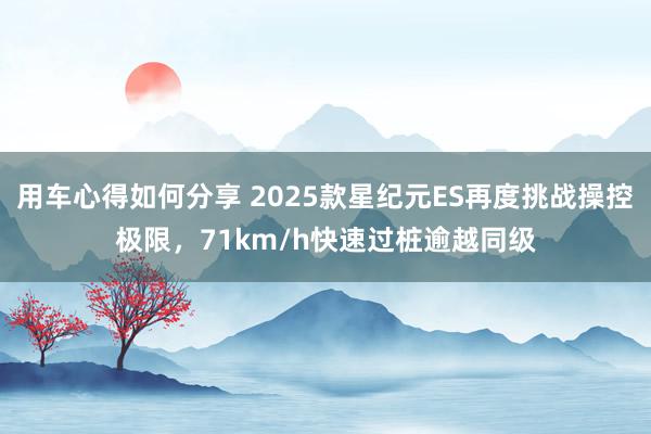 用车心得如何分享 2025款星纪元ES再度挑战操控极限，71km/h快速过桩逾越同级