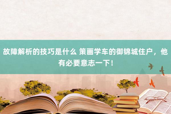 故障解析的技巧是什么 策画学车的御锦城住户，他有必要意志一下！