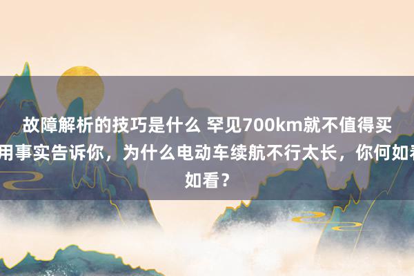 故障解析的技巧是什么 罕见700km就不值得买！用事实告诉你，为什么电动车续航不行太长，你何如看？