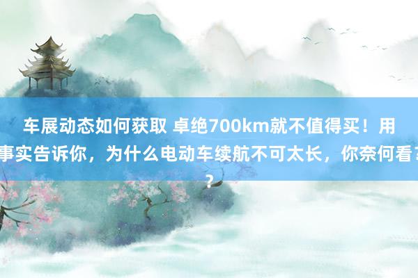 车展动态如何获取 卓绝700km就不值得买！用事实告诉你，为什么电动车续航不可太长，你奈何看？