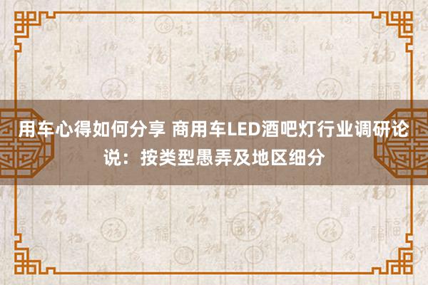 用车心得如何分享 商用车LED酒吧灯行业调研论说：按类型愚弄及地区细分