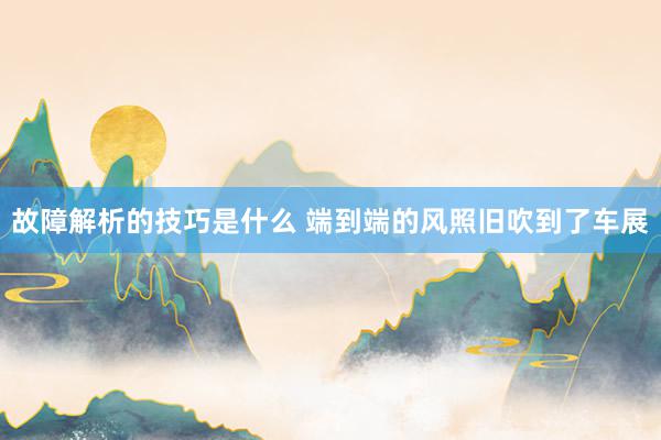 故障解析的技巧是什么 端到端的风照旧吹到了车展