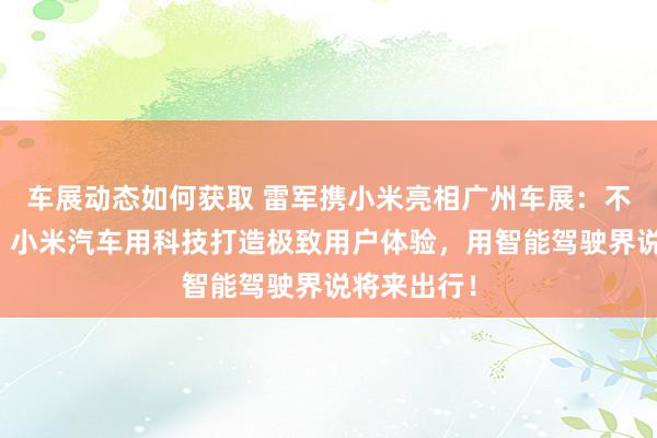 车展动态如何获取 雷军携小米亮相广州车展：不啻于速率！小米汽车用科技打造极致用户体验，用智能驾驶界说将来出行！