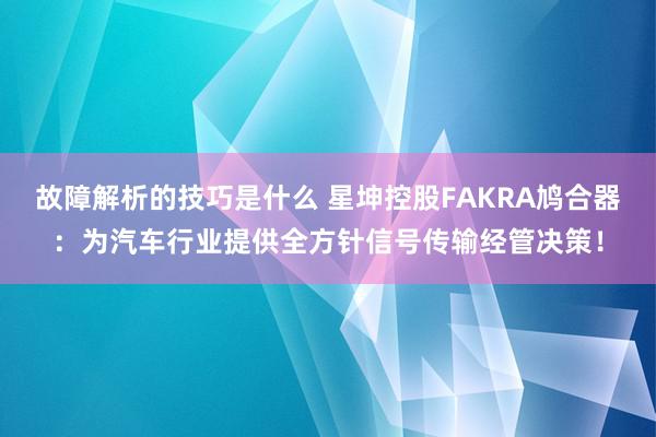 故障解析的技巧是什么 星坤控股FAKRA鸠合器：为汽车行业提供全方针信号传输经管决策！