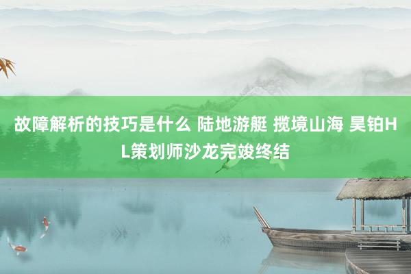 故障解析的技巧是什么 陆地游艇 揽境山海 昊铂HL策划师沙龙完竣终结