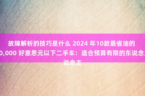 故障解析的技巧是什么 2024 年10款最省油的 10,000 好意思元以下二手车：适合预算有限的东说念主