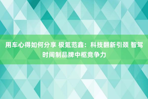 用车心得如何分享 极氪范鑫：科技翻新引颈 智驾时间制品牌中枢竞争力