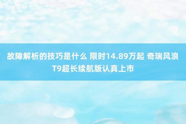 故障解析的技巧是什么 限时14.89万起 奇瑞风浪T9超长续航版认真上市