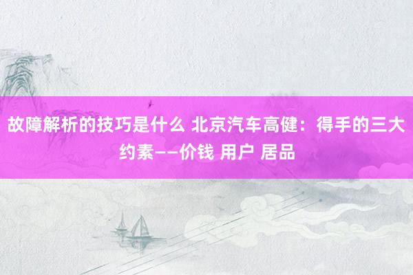 故障解析的技巧是什么 北京汽车高健：得手的三大约素——价钱 用户 居品