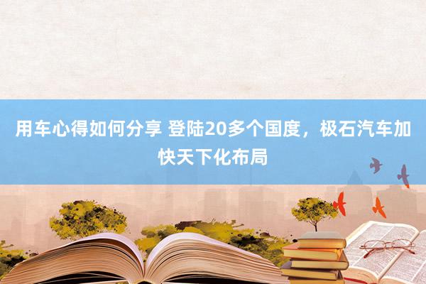 用车心得如何分享 登陆20多个国度，极石汽车加快天下化布局