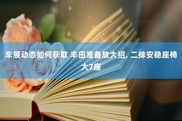 车展动态如何获取 丰田准备放大招, 二排安稳座椅大7座