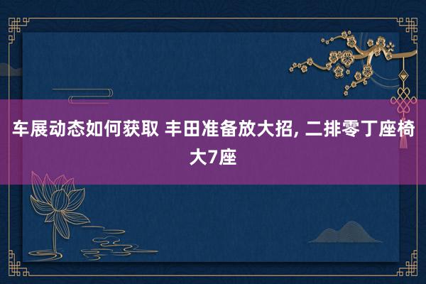 车展动态如何获取 丰田准备放大招, 二排零丁座椅大7座