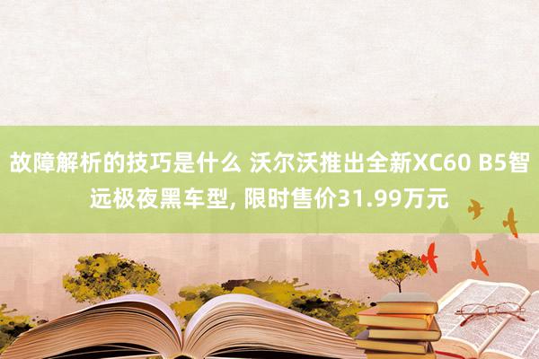 故障解析的技巧是什么 沃尔沃推出全新XC60 B5智远极夜黑车型, 限时售价31.99万元