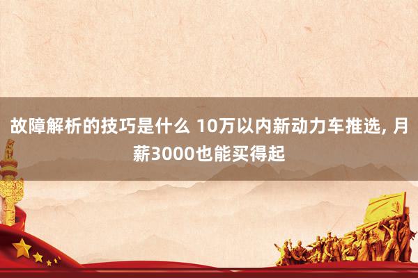 故障解析的技巧是什么 10万以内新动力车推选, 月薪3000也能买得起