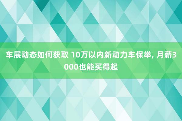 车展动态如何获取 10万以内新动力车保举, 月薪3000也能买得起