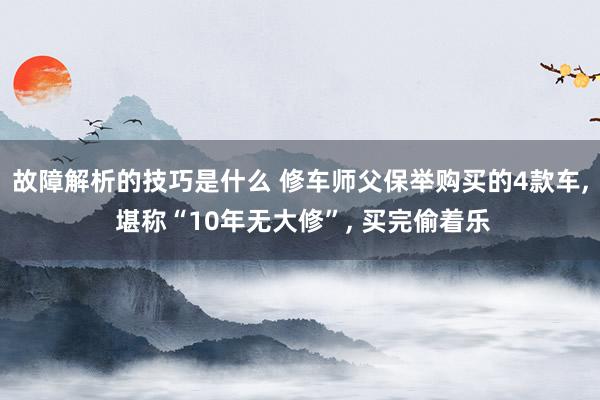 故障解析的技巧是什么 修车师父保举购买的4款车, 堪称“10年无大修”, 买完偷着乐